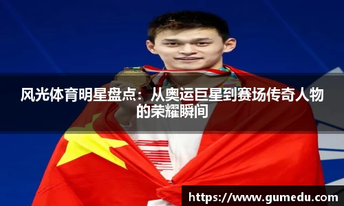 风光体育明星盘点：从奥运巨星到赛场传奇人物的荣耀瞬间