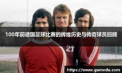 100年前德国足球比赛的辉煌历史与传奇球员回顾