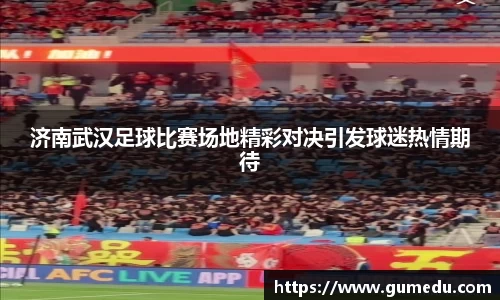 济南武汉足球比赛场地精彩对决引发球迷热情期待