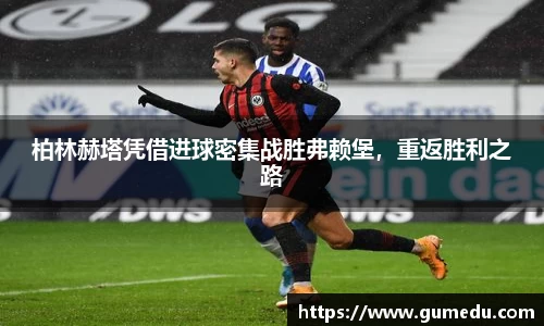 柏林赫塔凭借进球密集战胜弗赖堡，重返胜利之路