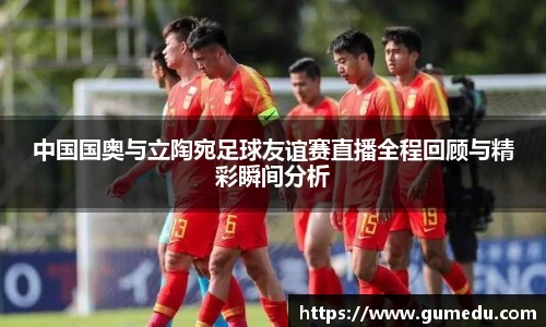 中国国奥与立陶宛足球友谊赛直播全程回顾与精彩瞬间分析