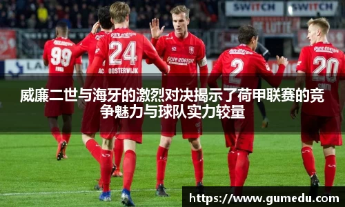 威廉二世与海牙的激烈对决揭示了荷甲联赛的竞争魅力与球队实力较量