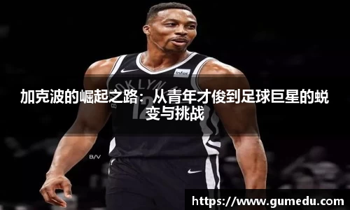 加克波的崛起之路：从青年才俊到足球巨星的蜕变与挑战