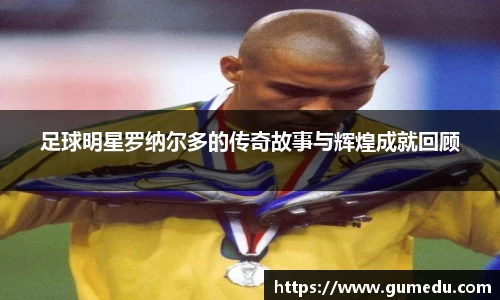 足球明星罗纳尔多的传奇故事与辉煌成就回顾