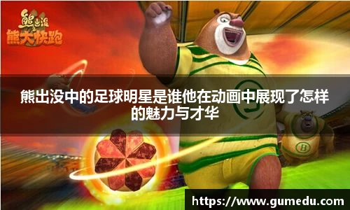 熊出没中的足球明星是谁他在动画中展现了怎样的魅力与才华
