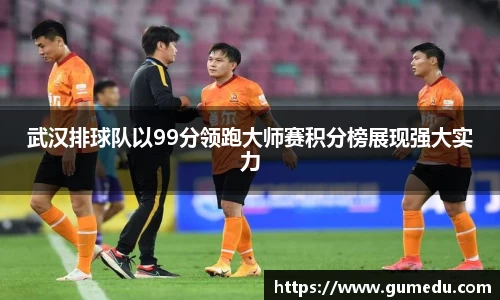 武汉排球队以99分领跑大师赛积分榜展现强大实力