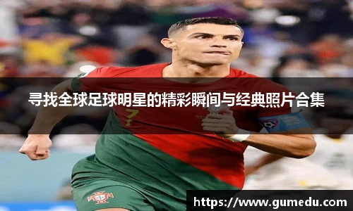 寻找全球足球明星的精彩瞬间与经典照片合集